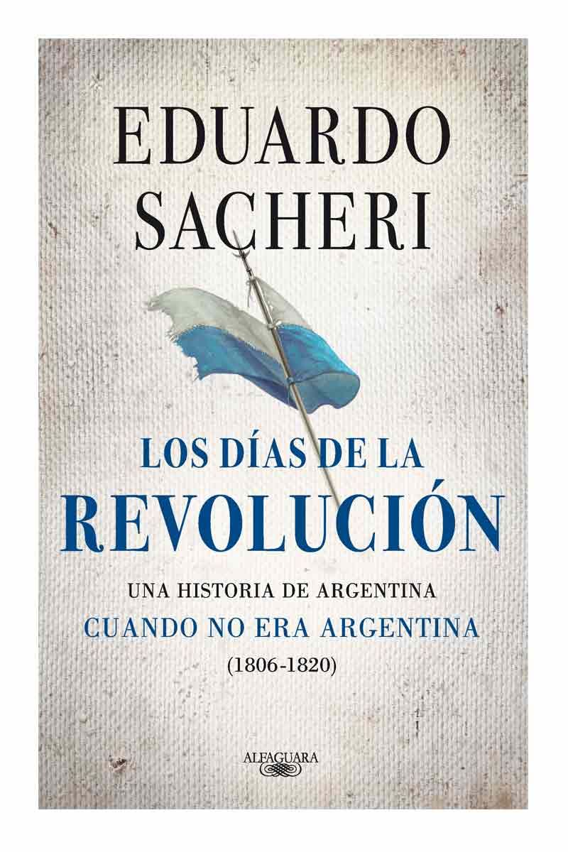 “Los días de la Revolución. Una historia de Argentina cuando no era Argentina (1806-1820)” (Alfaguara)