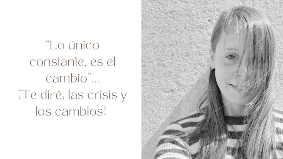 “Lo único constante, es el cambio”, te diré: ¡las crisis y los cambios! 